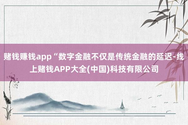 赌钱赚钱app“数字金融不仅是传统金融的延迟-线上赌钱APP大全(中国)科技有限公司