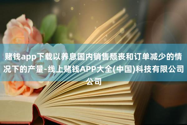 赌钱app下载以养息国内销售颓丧和订单减少的情况下的产量-线上赌钱APP大全(中国)科技有限公司