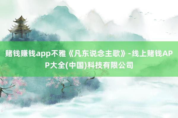 赌钱赚钱app不雅《凡东说念主歌》-线上赌钱APP大全(中国)科技有限公司