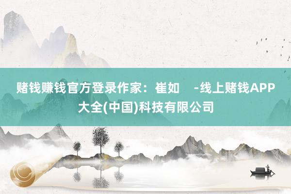 赌钱赚钱官方登录作家：崔如    -线上赌钱APP大全(中国)科技有限公司
