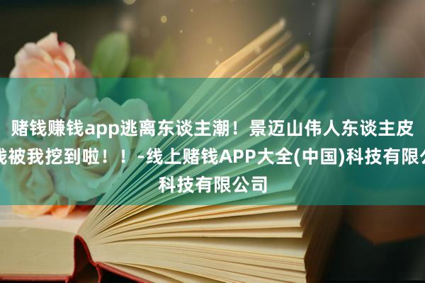 赌钱赚钱app逃离东谈主潮！景迈山伟人东谈主皮客栈被我挖到啦！！-线上赌钱APP大全(中国)科技有限公司