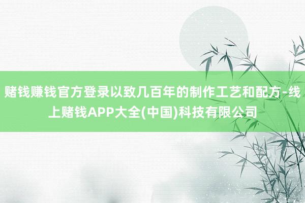 赌钱赚钱官方登录以致几百年的制作工艺和配方-线上赌钱APP大全(中国)科技有限公司