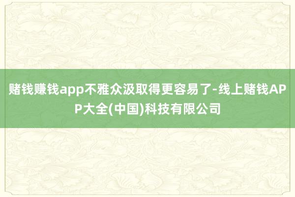 赌钱赚钱app不雅众汲取得更容易了-线上赌钱APP大全(中国)科技有限公司