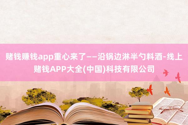 赌钱赚钱app重心来了——沿锅边淋半勺料酒-线上赌钱APP大全(中国)科技有限公司