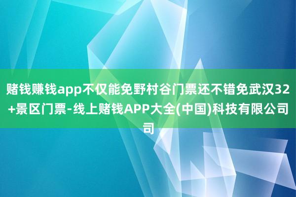 赌钱赚钱app不仅能免野村谷门票还不错免武汉32+景区门票-线上赌钱APP大全(中国)科技有限公司