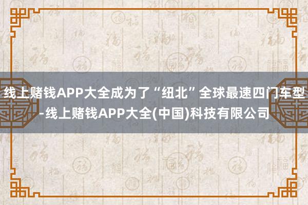 线上赌钱APP大全成为了“纽北”全球最速四门车型-线上赌钱APP大全(中国)科技有限公司