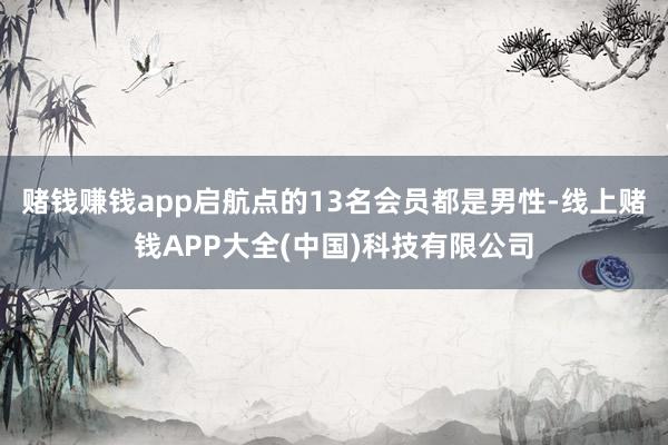 赌钱赚钱app启航点的13名会员都是男性-线上赌钱APP大全(中国)科技有限公司