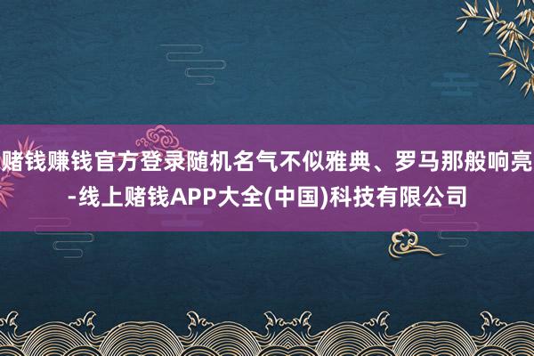赌钱赚钱官方登录随机名气不似雅典、罗马那般响亮-线上赌钱APP大全(中国)科技有限公司