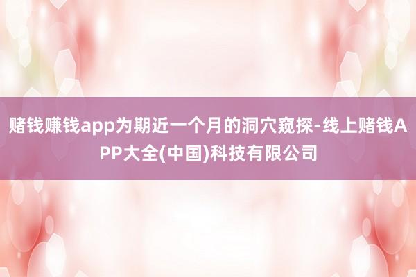 赌钱赚钱app为期近一个月的洞穴窥探-线上赌钱APP大全(中国)科技有限公司